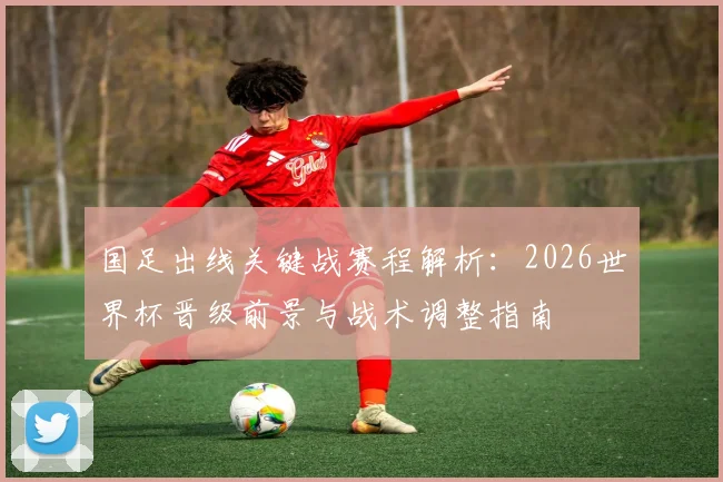 国足出线关键战赛程解析：2026世界杯晋级前景与战术调整指南
