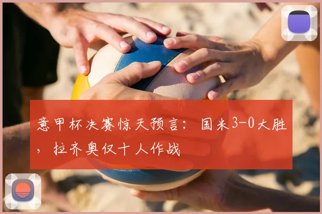 意甲杯决赛惊天预言：国米3-0大胜，拉齐奥仅十人作战