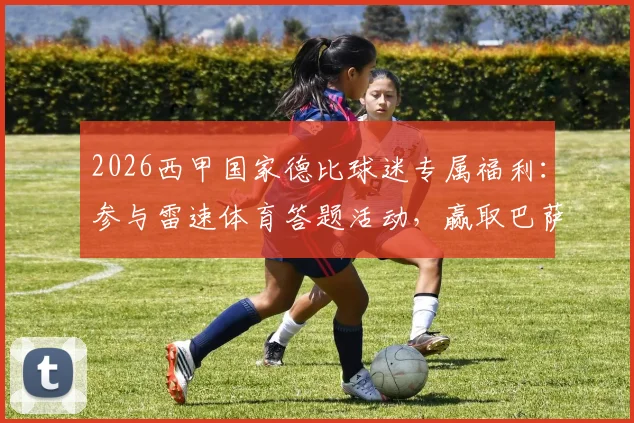 2026西甲国家德比球迷专属福利:参与雷速体育答题活动,赢取巴萨官方正品球衣攻略