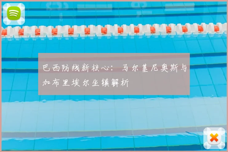 巴西防线新核心：马尔基尼奥斯与加布里埃尔坐镇解析