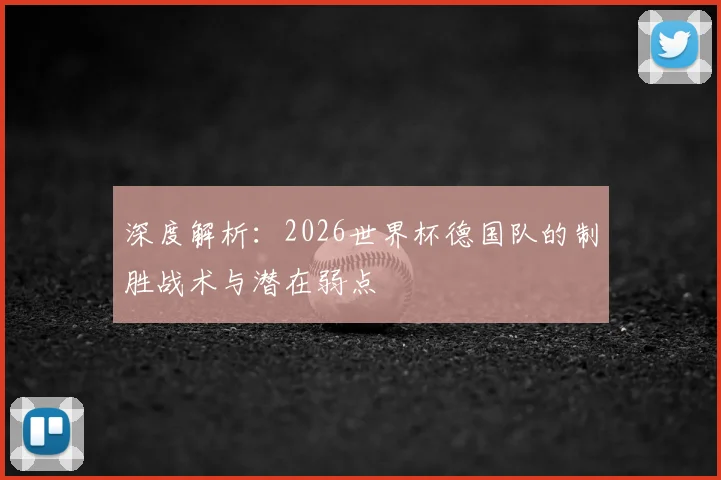 深度解析：2026世界杯德国队的制胜战术与潜在弱点