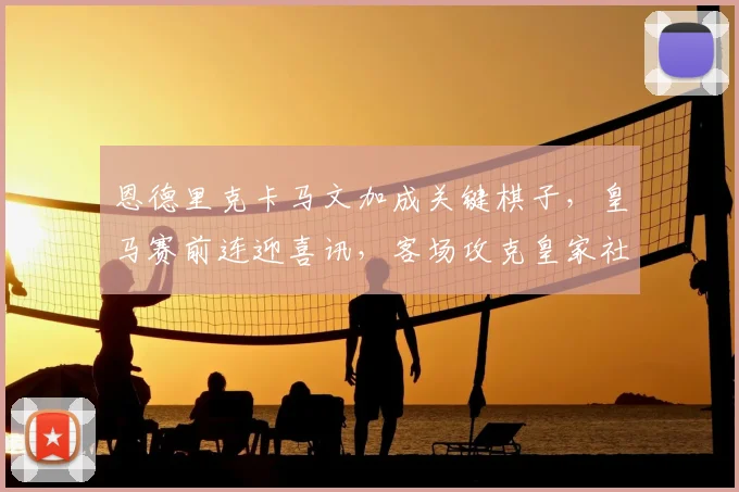 恩德里克卡马文加成关键棋子,皇马赛前连迎喜讯,客场攻克皇家社会在望