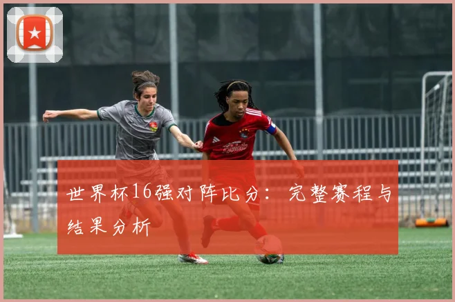 世界杯16强对阵比分：完整赛程与结果分析