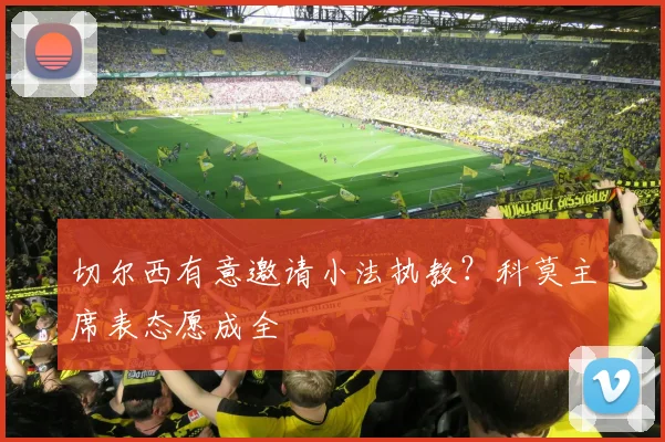 切尔西有意邀请小法执教?科莫主席表态愿成全