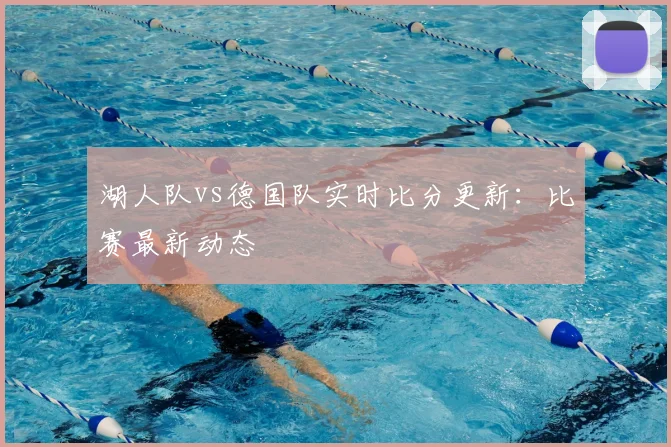 湖人队vs德国队实时比分更新：比赛最新动态