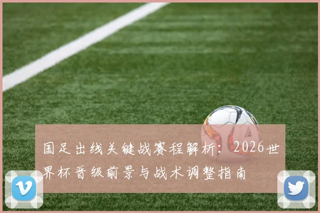 国足出线关键战赛程解析:2026世界杯晋级前景与战术调整指南