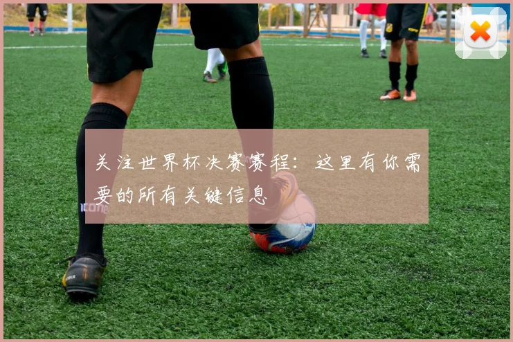 关注世界杯决赛赛程：这里有你需要的所有关键信息
