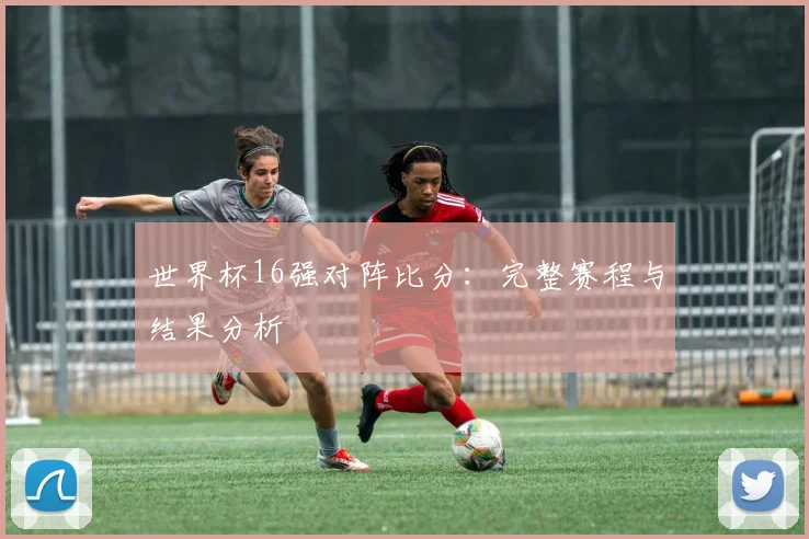 世界杯16强对阵比分:完整赛程与结果分析