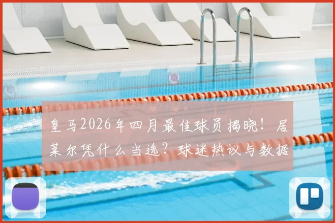 皇马2026年四月最佳球员揭晓！居莱尔凭什么当选？球迷热议与数据深度解读