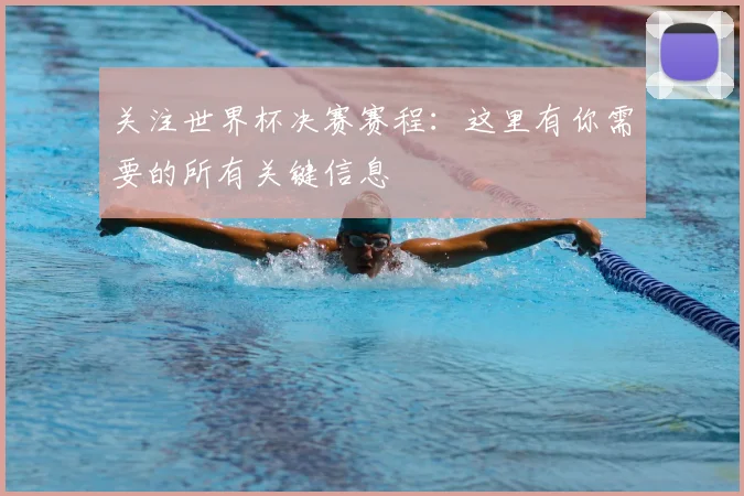 关注世界杯决赛赛程：这里有你需要的所有关键信息