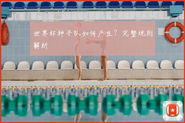 世界杯种子队如何产生?完整规则解析