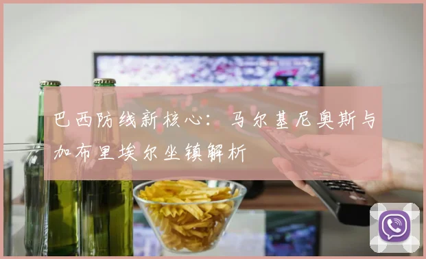 巴西防线新核心:马尔基尼奥斯与加布里埃尔坐镇解析
