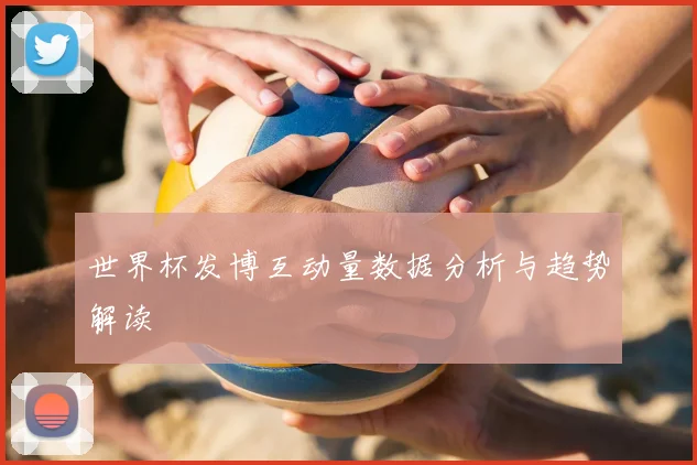 世界杯发博互动量数据分析与趋势解读