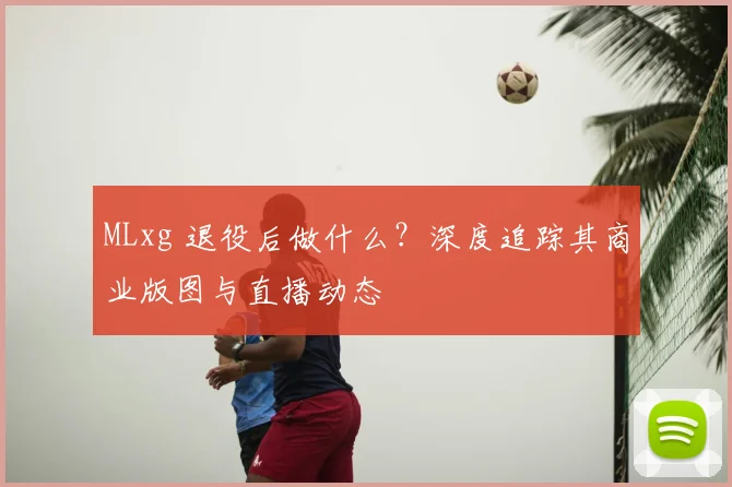 MLxg 退役后做什么?深度追踪其商业版图与直播动态