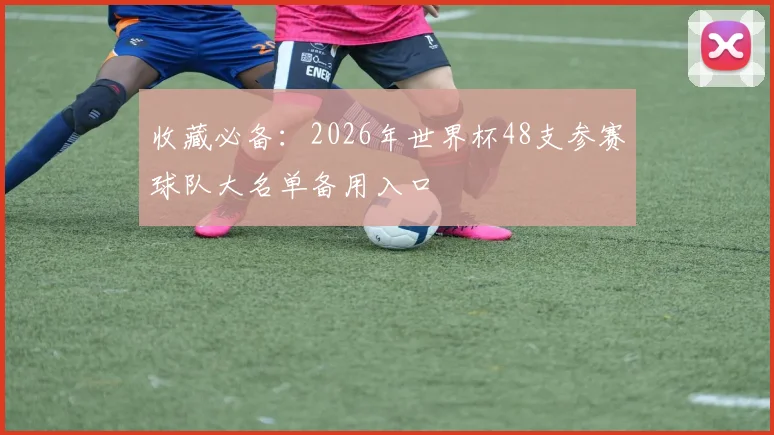 收藏必备:2026年世界杯48支参赛球队大名单备用入口
