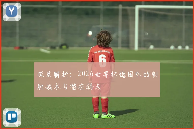 深度解析:2026世界杯德国队的制胜战术与潜在弱点