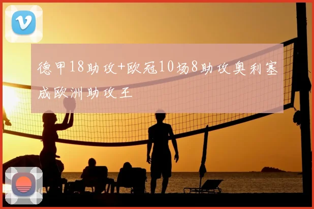 德甲18助攻+欧冠10场8助攻奥利塞成欧洲助攻王