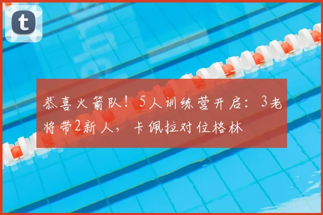 恭喜火箭队！5人训练营开启：3老将带2新人，卡佩拉对位格林