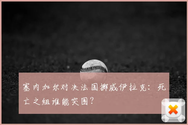 塞内加尔对决法国挪威伊拉克:死亡之组谁能突围?