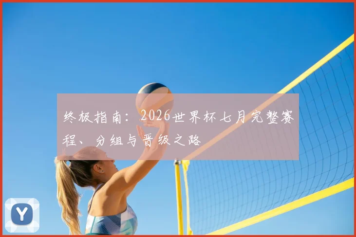 终极指南:2026世界杯七月完整赛程、分组与晋级之路