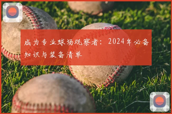 成为专业球场观察者:2024年必备知识与装备清单