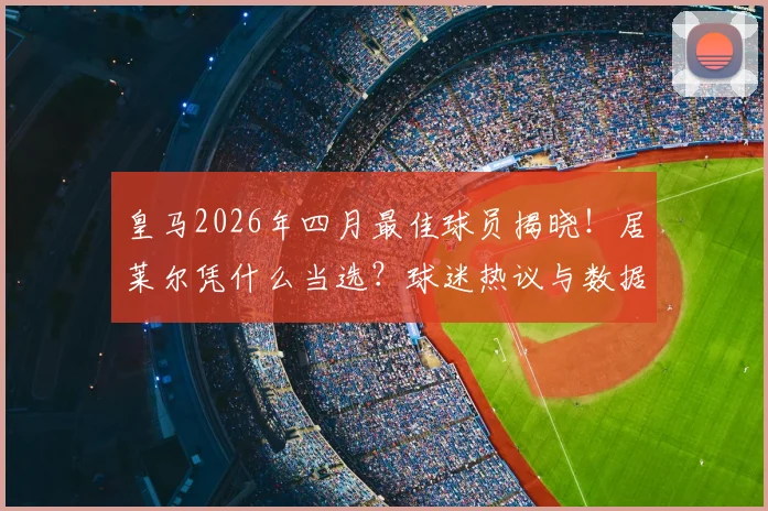 皇马2026年四月最佳球员揭晓!居莱尔凭什么当选?球迷热议与数据深度解读