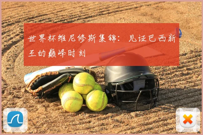 世界杯维尼修斯集锦:见证巴西新王的巅峰时刻