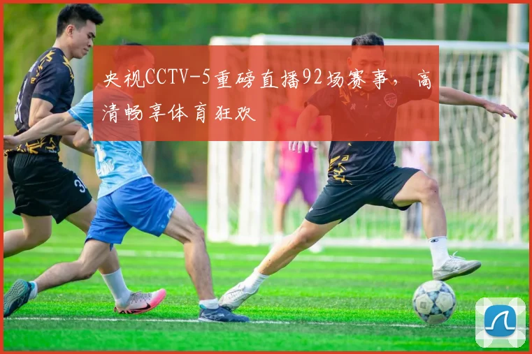 央视CCTV-5重磅直播92场赛事,高清畅享体育狂欢