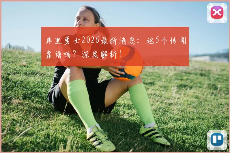 库里勇士2026最新消息:这5个传闻靠谱吗?深度解析!