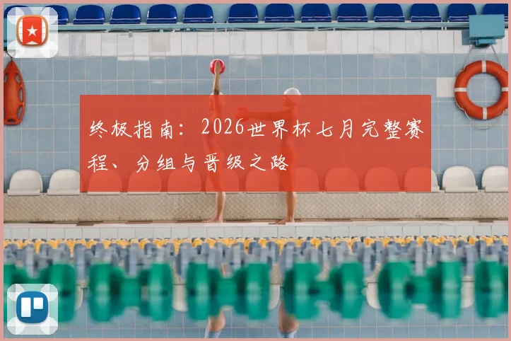终极指南:2026世界杯七月完整赛程、分组与晋级之路